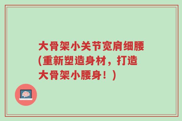 大骨架小关节宽肩细腰(重新塑造身材,打造大骨架小腰身!)-第1张图片-超越 大骨架小关节宽肩细腰(重新塑造身材,打造大骨架小腰身!)-第1张图片-超越