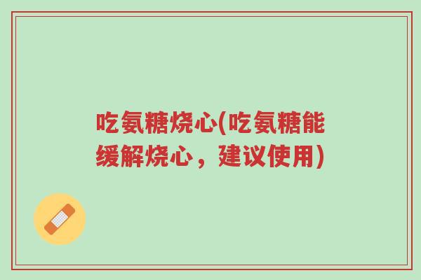 吃氨糖烧心(吃氨糖能缓解烧心,建议使用)-第1张图片-超越 吃氨糖烧心(吃氨糖能缓解烧心,建议使用)-第1张图片-超越
