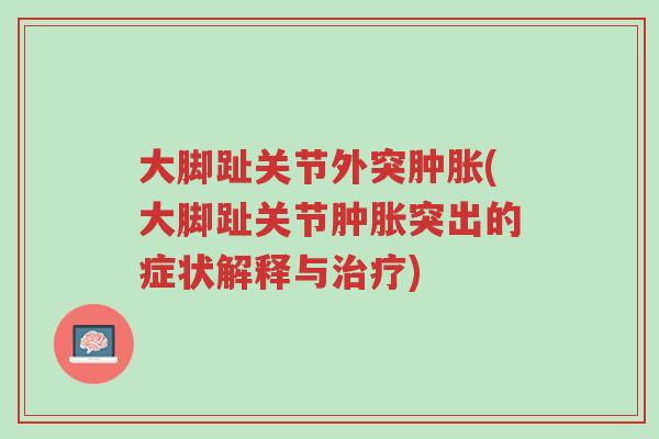 大脚趾关节外突肿胀(大脚趾关节肿胀突出的症状解释与治疗)-第1张图片-超越