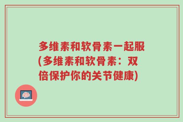多维素和软骨素一起服(多维素和软骨素:双倍保护你的关节健康)-第1张图片-超越 多维素和软骨素一起服(多维素和软骨素:双倍保护你的关节健康)-第1张图片-超越