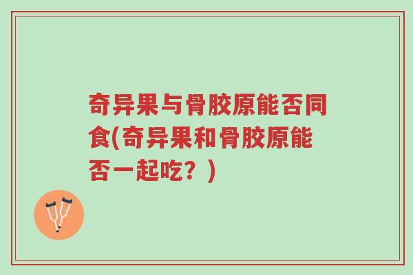 奇异果与骨胶原能否同食(奇异果和骨胶原能否一起吃?)-第1张图片-超越 奇异果与骨胶原能否同食(奇异果和骨胶原能否一起吃?)-第1张图片-超越