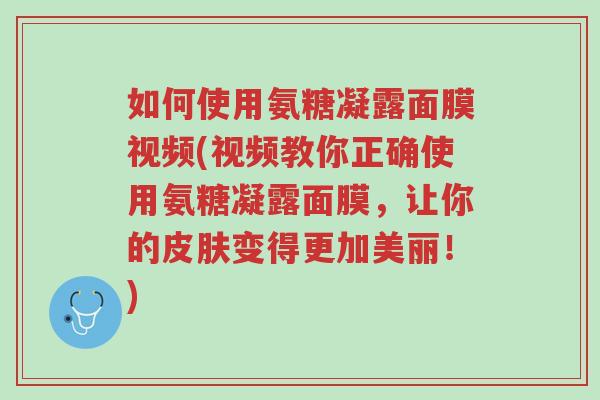 如何使用氨糖凝露面膜视频(视频教你正确使用氨糖凝露面膜,让你的皮肤变得更加美丽!)-第1张图片-超越 如何使用氨糖凝露面膜视频(视频教你正确使用氨糖凝露面膜,让你的皮肤变得更加美丽!)-第1张图片-超越