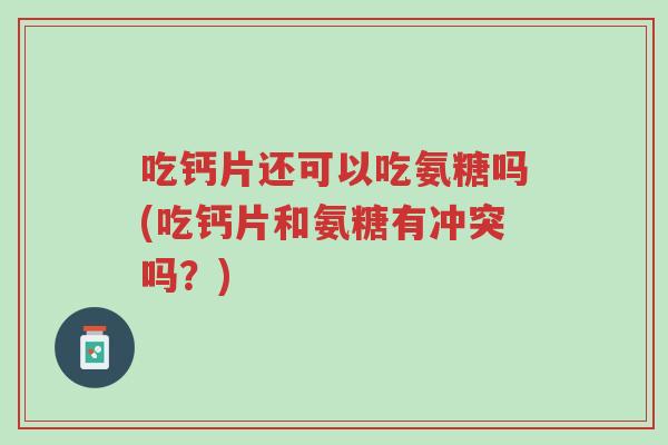 吃钙片还可以吃氨糖吗(吃钙片和氨糖有冲突吗？)-第1张图片-超越