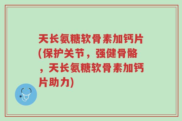 天长氨糖软骨素加钙片(保护关节,强健骨骼,天长氨糖软骨素加钙片助力)-第1张图片-超越 天长氨糖软骨素加钙片(保护关节,强健骨骼,天长氨糖软骨素加钙片助力)-第1张图片-超越