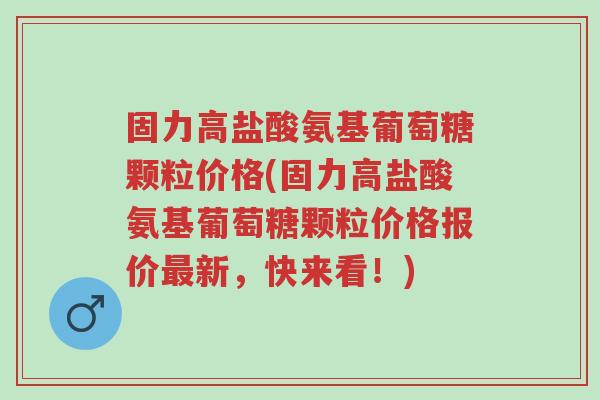 固力高盐酸氨基葡萄糖颗粒价格(固力高盐酸氨基葡萄糖颗粒价格报价最新,快来看!)-第1张图片-超越 固力高盐酸氨基葡萄糖颗粒价格(固力高盐酸氨基葡萄糖颗粒价格报价最新,快来看!)-第1张图片-超越