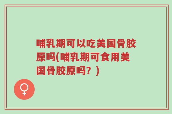 哺乳期可以吃美国骨胶原吗(哺乳期可食用美国骨胶原吗?)-第1张图片-超越 哺乳期可以吃美国骨胶原吗(哺乳期可食用美国骨胶原吗?)-第1张图片-超越