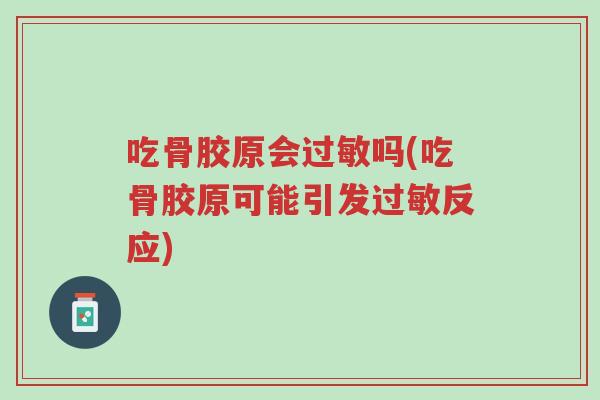 吃骨胶原会过敏吗(吃骨胶原可能引发过敏反应)-第1张图片-超越