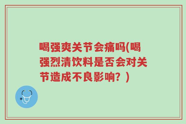 喝强爽关节会痛吗(喝强烈清饮料是否会对关节造成不良影响?)-第1张图片-超越 喝强爽关节会痛吗(喝强烈清饮料是否会对关节造成不良影响?)-第1张图片-超越