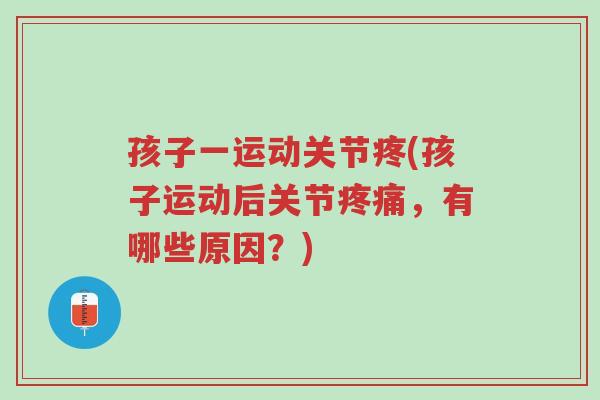 孩子一运动关节疼(孩子运动后关节疼痛，有哪些原因？)-第1张图片-超越