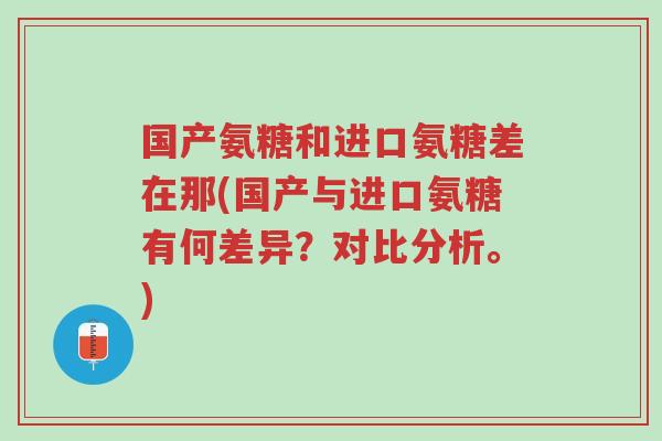 国产氨糖和进口氨糖差在那(国产与进口氨糖有何差异?对比分析。)-第1张图片-超越 国产氨糖和进口氨糖差在那(国产与进口氨糖有何差异?对比分析。)-第1张图片-超越