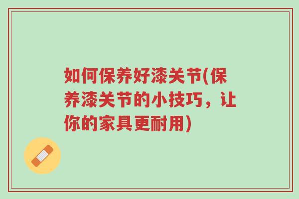 如何保养好漆关节(保养漆关节的小技巧，让你的家具更耐用)-第1张图片-超越