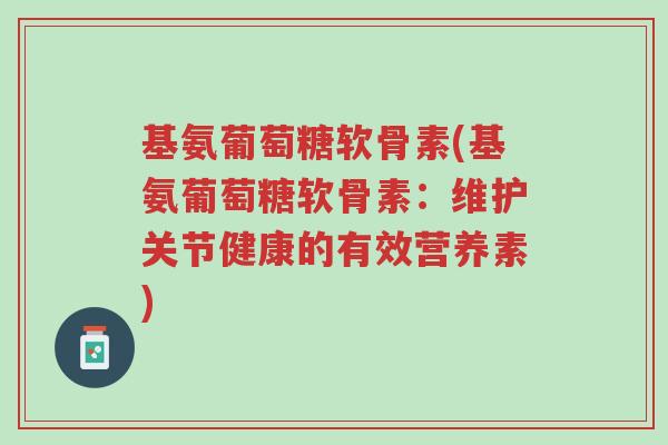 基氨葡萄糖软骨素(基氨葡萄糖软骨素:维护关节健康的有效营养素)-第1张图片-超越 基氨葡萄糖软骨素(基氨葡萄糖软骨素:维护关节健康的有效营养素)-第1张图片-超越