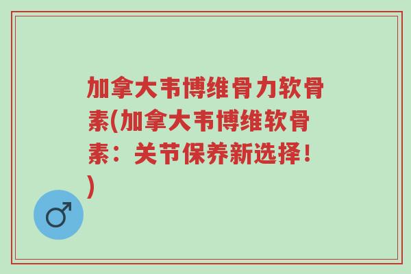 加拿大韦博维骨力软骨素(加拿大韦博维软骨素:关节保养新选择!)-第1张图片-超越 加拿大韦博维骨力软骨素(加拿大韦博维软骨素:关节保养新选择!)-第1张图片-超越