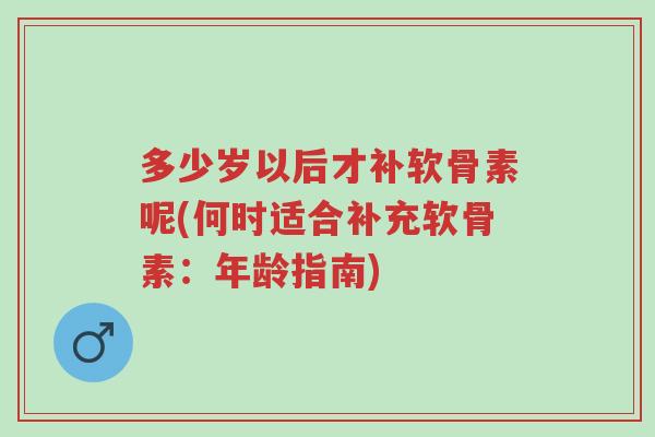 多少岁以后才补软骨素呢(何时适合补充软骨素:年龄指南)-第1张图片-超越 多少岁以后才补软骨素呢(何时适合补充软骨素:年龄指南)-第1张图片-超越