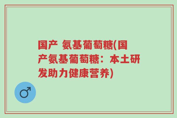 国产 氨基葡萄糖(国产氨基葡萄糖:本土研发助力健康营养)-第1张图片-超越 国产 氨基葡萄糖(国产氨基葡萄糖:本土研发助力健康营养)-第1张图片-超越