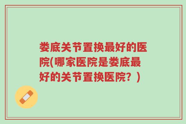 娄底关节置换最好的医院(哪家医院是娄底最好的关节置换医院?)-第1张图片-超越 娄底关节置换最好的医院(哪家医院是娄底最好的关节置换医院?)-第1张图片-超越
