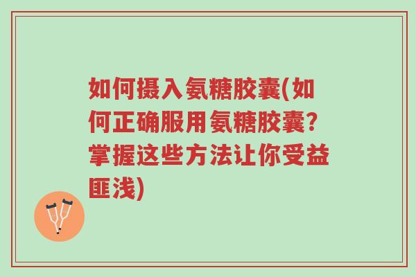 如何摄入氨糖胶囊(如何正确服用氨糖胶囊？掌握这些方法让你受益匪浅)-第1张图片-超越