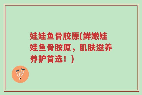 娃娃鱼骨胶原(鲜嫩娃娃鱼骨胶原,肌肤滋养养护首选!)-第1张图片-超越 娃娃鱼骨胶原(鲜嫩娃娃鱼骨胶原,肌肤滋养养护首选!)-第1张图片-超越