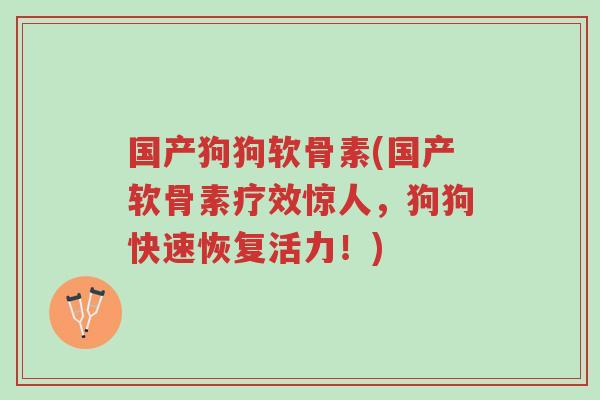 国产狗狗软骨素(国产软骨素疗效惊人,狗狗快速恢复活力!)-第1张图片-超越 国产狗狗软骨素(国产软骨素疗效惊人,狗狗快速恢复活力!)-第1张图片-超越