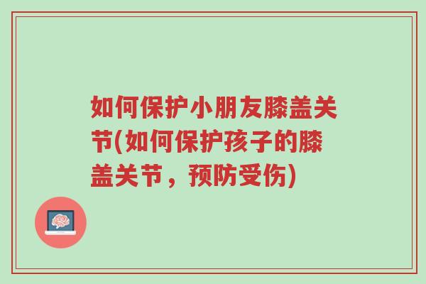如何保护小朋友膝盖关节(如何保护孩子的膝盖关节，预防受伤)-第1张图片-超越