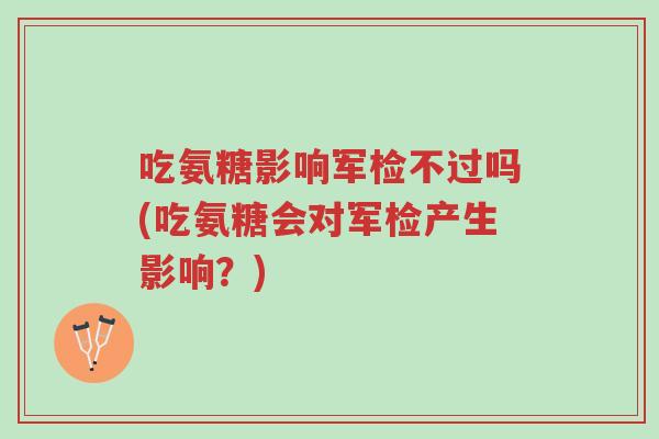吃氨糖影响军检不过吗(吃氨糖会对军检产生影响?)-第1张图片-超越 吃氨糖影响军检不过吗(吃氨糖会对军检产生影响?)-第1张图片-超越