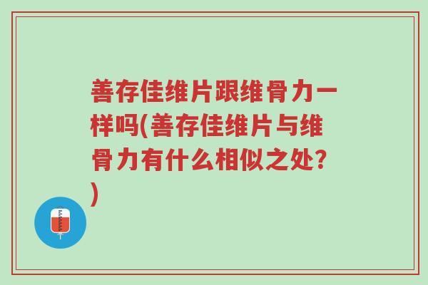善存佳维片跟维骨力一样吗(善存佳维片与维骨力有什么相似之处?)-第1张图片-超越 善存佳维片跟维骨力一样吗(善存佳维片与维骨力有什么相似之处?)-第1张图片-超越