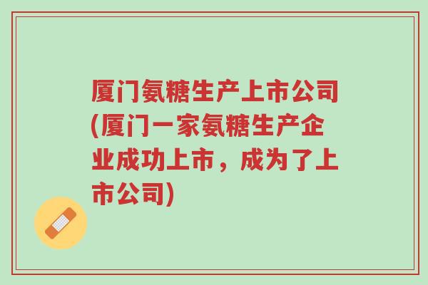 厦门氨糖生产上市公司(厦门一家氨糖生产企业成功上市,成为了上市公司)-第1张图片-超越 厦门氨糖生产上市公司(厦门一家氨糖生产企业成功上市,成为了上市公司)-第1张图片-超越