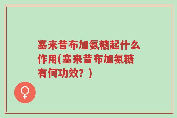 塞来昔布加氨糖起什么作用(塞来昔布加氨糖有何功效?)-第1张图片-超越 塞来昔布加氨糖起什么作用(塞来昔布加氨糖有何功效?)-第1张图片-超越