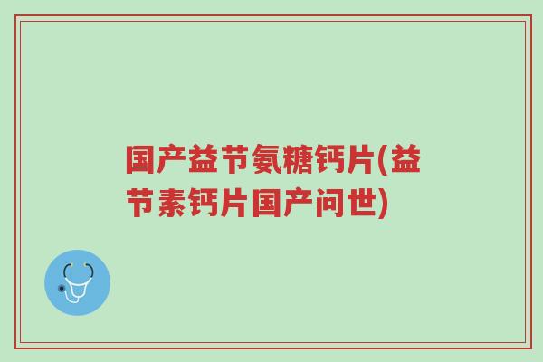 国产益节氨糖钙片(益节素钙片国产问世)-第1张图片-超越 国产益节氨糖钙片(益节素钙片国产问世)-第1张图片-超越