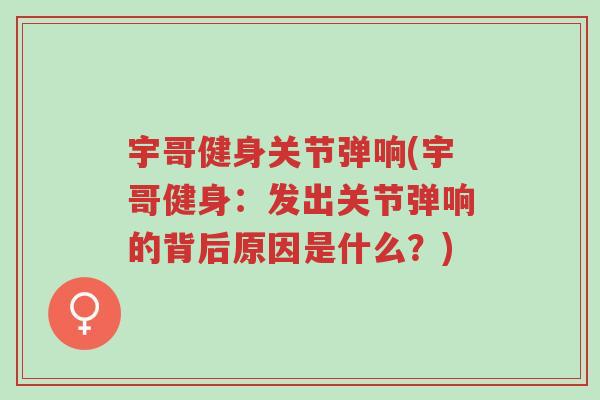 宇哥健身关节弹响(宇哥健身:发出关节弹响的背后原因是什么?)-第1张图片-超越 宇哥健身关节弹响(宇哥健身:发出关节弹响的背后原因是什么?)-第1张图片-超越