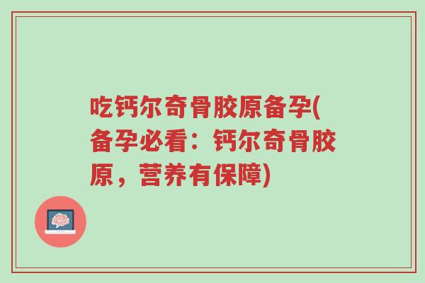 吃钙尔奇骨胶原备孕(备孕必看：钙尔奇骨胶原，营养有保障)-第1张图片-超越