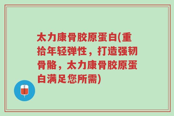 太力康骨胶原蛋白(重拾年轻弹性,打造强韧骨骼,太力康骨胶原蛋白满足您所需)-第1张图片-超越 太力康骨胶原蛋白(重拾年轻弹性,打造强韧骨骼,太力康骨胶原蛋白满足您所需)-第1张图片-超越