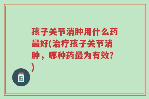 孩子关节消肿用什么药最好(治疗孩子关节消肿,哪种药最为有效?)-第1张图片-超越 孩子关节消肿用什么药最好(治疗孩子关节消肿,哪种药最为有效?)-第1张图片-超越