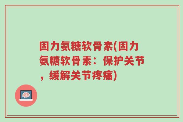 固力氨糖软骨素(固力氨糖软骨素:保护关节,缓解关节疼痛)-第1张图片-超越 固力氨糖软骨素(固力氨糖软骨素:保护关节,缓解关节疼痛)-第1张图片-超越