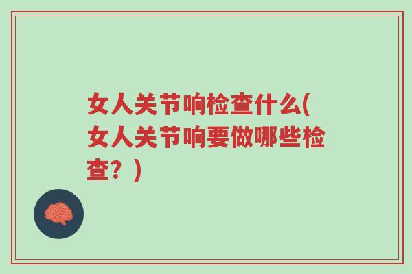 女人关节响检查什么(女人关节响要做哪些检查?)-第1张图片-超越 女人关节响检查什么(女人关节响要做哪些检查?)-第1张图片-超越