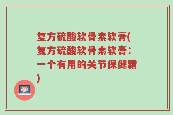 复方硫酸软骨素软膏(复方硫酸软骨素软膏:一个有用的关节保健霜)-第1张图片-超越 复方硫酸软骨素软膏(复方硫酸软骨素软膏:一个有用的关节保健霜)-第1张图片-超越