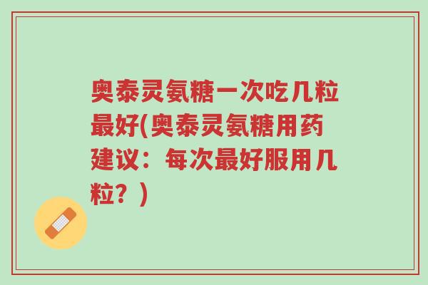 奥泰灵氨糖一次吃几粒最好(奥泰灵氨糖用药建议:每次最好服用几粒?)-第1张图片-超越 奥泰灵氨糖一次吃几粒最好(奥泰灵氨糖用药建议:每次最好服用几粒?)-第1张图片-超越