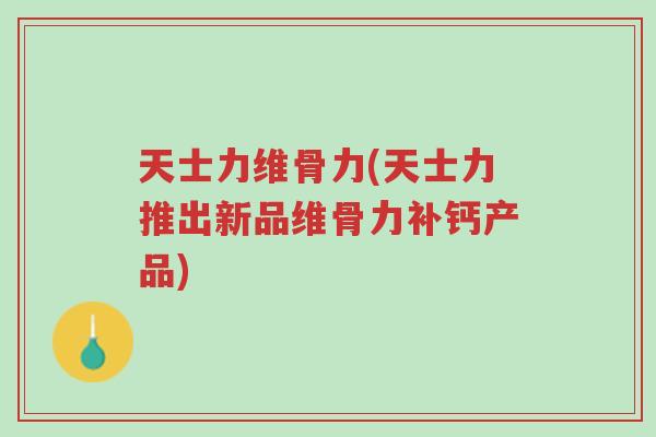 天士力维骨力(天士力推出新品维骨力补钙产品)-第1张图片-超越 天士力维骨力(天士力推出新品维骨力补钙产品)-第1张图片-超越