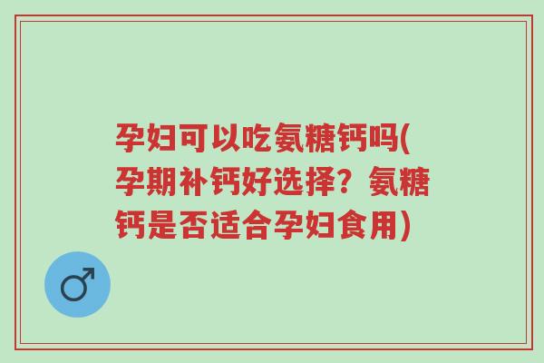 孕妇可以吃氨糖钙吗(孕期补钙好选择?氨糖钙是否适合孕妇食用)-第1张图片-超越 孕妇可以吃氨糖钙吗(孕期补钙好选择?氨糖钙是否适合孕妇食用)-第1张图片-超越
