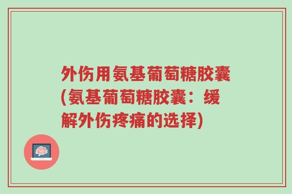 外伤用氨基葡萄糖胶囊(氨基葡萄糖胶囊:缓解外伤疼痛的选择)-第1张图片-超越 外伤用氨基葡萄糖胶囊(氨基葡萄糖胶囊:缓解外伤疼痛的选择)-第1张图片-超越