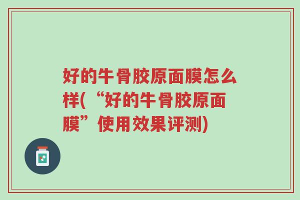 好的牛骨胶原面膜怎么样(“好的牛骨胶原面膜”使用效果评测)-第1张图片-超越 好的牛骨胶原面膜怎么样(“好的牛骨胶原面膜”使用效果评测)-第1张图片-超越