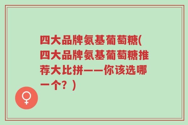 四大品牌氨基葡萄糖(四大品牌氨基葡萄糖推荐大比拼——你该选哪一个?)-第1张图片-超越 四大品牌氨基葡萄糖(四大品牌氨基葡萄糖推荐大比拼——你该选哪一个?)-第1张图片-超越