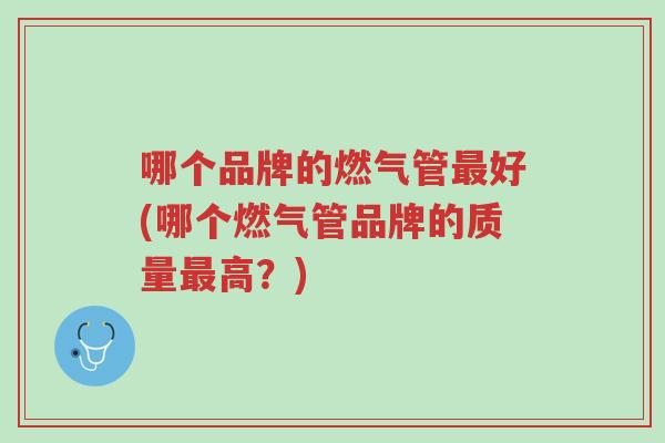 哪个品牌的燃气管最好(哪个燃气管品牌的质量最高?)-第1张图片-超越 哪个品牌的燃气管最好(哪个燃气管品牌的质量最高?)-第1张图片-超越