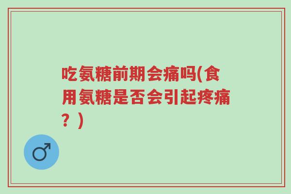 吃氨糖前期会痛吗(食用氨糖是否会引起疼痛?)-第1张图片-超越 吃氨糖前期会痛吗(食用氨糖是否会引起疼痛?)-第1张图片-超越