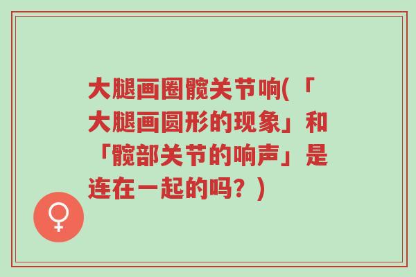 大腿画圈髋关节响(「大腿画圆形的现象」和「髋部关节的响声」是连在一起的吗?)-第1张图片-超越 大腿画圈髋关节响(「大腿画圆形的现象」和「髋部关节的响声」是连在一起的吗?)-第1张图片-超越