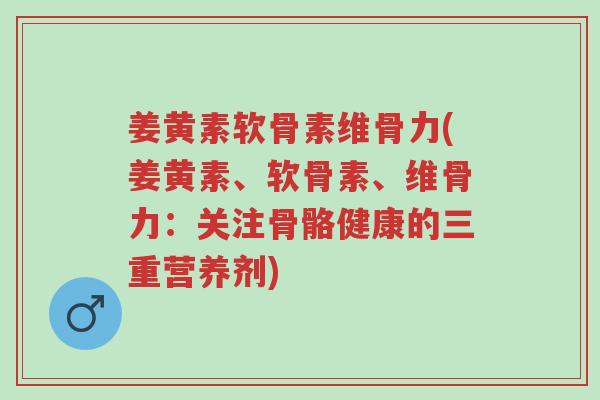 姜黄素软骨素维骨力(姜黄素、软骨素、维骨力:关注骨骼健康的三重营养剂)-第1张图片-超越 姜黄素软骨素维骨力(姜黄素、软骨素、维骨力:关注骨骼健康的三重营养剂)-第1张图片-超越