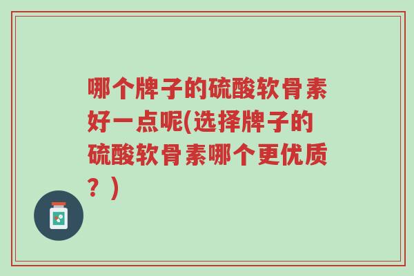 哪个牌子的硫酸软骨素好一点呢(选择牌子的硫酸软骨素哪个更优质?)-第1张图片-超越 哪个牌子的硫酸软骨素好一点呢(选择牌子的硫酸软骨素哪个更优质?)-第1张图片-超越