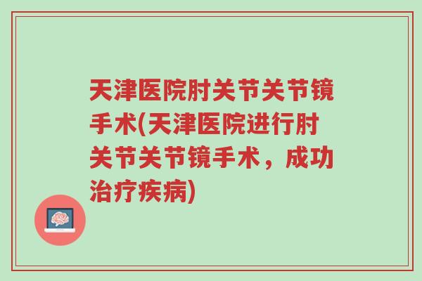 天津医院肘关节关节镜手术(天津医院进行肘关节关节镜手术,成功治疗疾病)-第1张图片-超越 天津医院肘关节关节镜手术(天津医院进行肘关节关节镜手术,成功治疗疾病)-第1张图片-超越