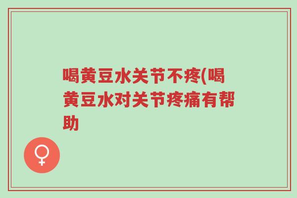 喝黄豆水关节不疼(喝黄豆水对关节疼痛有帮助-第1张图片-超越 喝黄豆水关节不疼(喝黄豆水对关节疼痛有帮助-第1张图片-超越