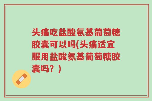头痛吃盐酸氨基葡萄糖胶囊可以吗(头痛适宜服用盐酸氨基葡萄糖胶囊吗?)-第1张图片-超越 头痛吃盐酸氨基葡萄糖胶囊可以吗(头痛适宜服用盐酸氨基葡萄糖胶囊吗?)-第1张图片-超越